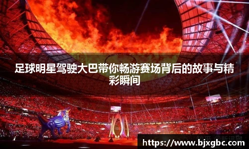 足球明星驾驶大巴带你畅游赛场背后的故事与精彩瞬间